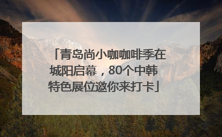 青岛尚小咖咖啡季在城阳启幕，80个中韩特色展位邀你来打卡
