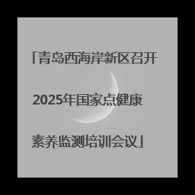 青岛西海岸新区召开2025年国家点健康素养监测培训会议