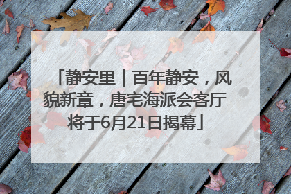 静安里｜百年静安，风貌新章，唐宅海派会客厅将于6月21日揭幕