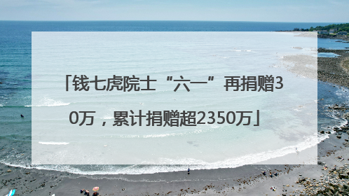 钱七虎院士“六一”再捐赠30万，累计捐赠超2350万