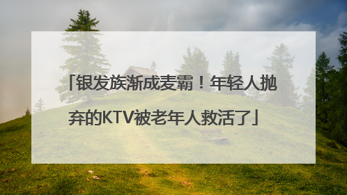 银发族渐成麦霸！年轻人抛弃的KTV被老年人救活了