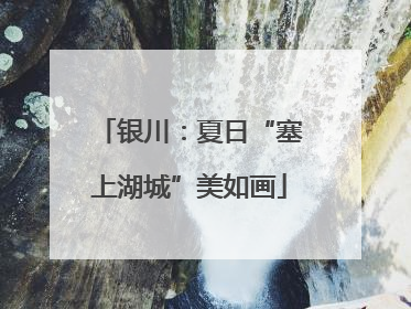 银川：夏日“塞上湖城”美如画