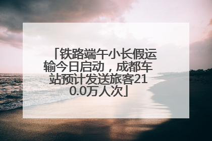 铁路端午小长假运输今日启动，成都车站预计发送旅客210.0万人次