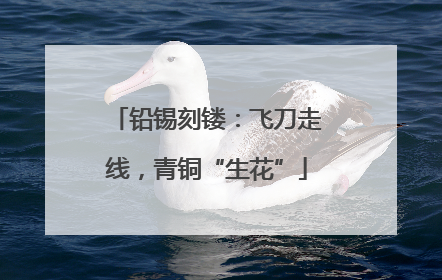 铅锡刻镂：飞刀走线，青铜“生花”