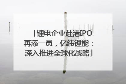 锂电企业赴港IPO再添一员，亿纬锂能：深入推进全球化战略