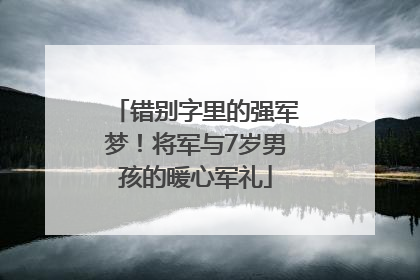 错别字里的强军梦！将军与7岁男孩的暖心军礼