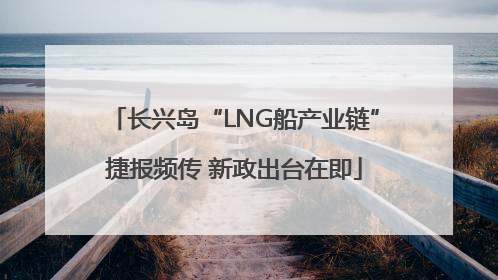 长兴岛“LNG船产业链”捷报频传 新政出台在即