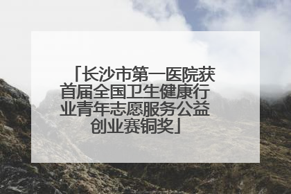 长沙市第一医院获首届全国卫生健康行业青年志愿服务公益创业赛铜奖