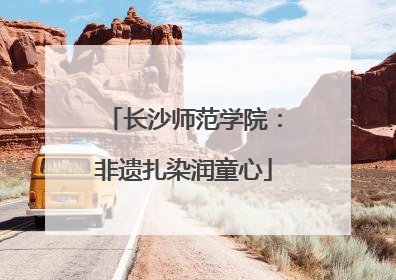 长沙师范学院：非遗扎染润童心