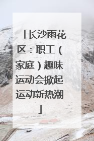 长沙雨花区：职工（家庭）趣味运动会掀起运动新热潮