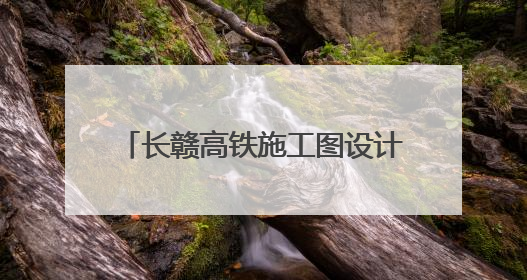 长赣高铁施工图设计获批，预计7月开工
