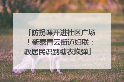 防拐课开进社区广场！新泰青云街道妇联：教居民识别糖衣炮弹
