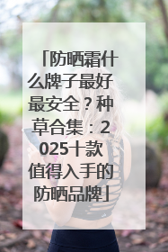 防晒霜什么牌子最好最安全？种草合集：2025十款值得入手的防晒品牌