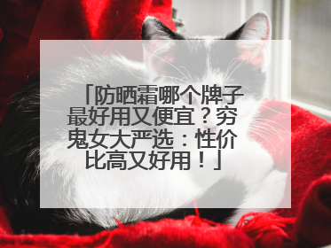 防晒霜哪个牌子最好用又便宜？穷鬼女大严选：性价比高又好用！