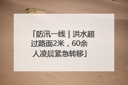 防汛一线｜洪水超过路面2米，60余人凌晨紧急转移