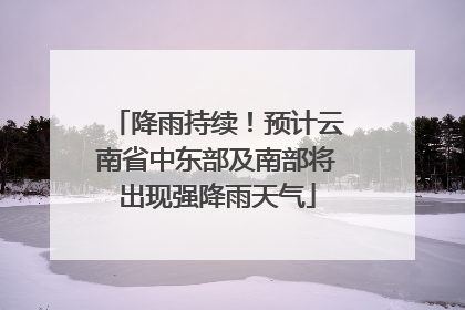 降雨持续！预计云南省中东部及南部将出现强降雨天气