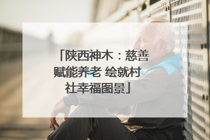 陕西神木：慈善赋能养老 绘就村社幸福图景