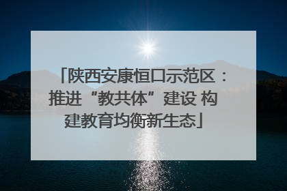 陕西安康恒口示范区：推进“教共体”建设 构建教育均衡新生态