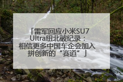 雷军回应小米SU7 Ultra纽北破纪录：相信更多中国车企会加入拼创新的“赛道”