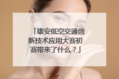 雄安低空交通创新技术应用大赛初赛带来了什么？