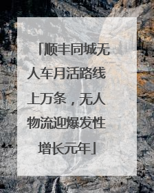 顺丰同城无人车月活路线上万条，无人物流迎爆发性增长元年