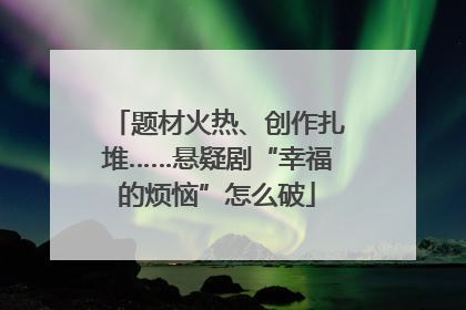 题材火热、创作扎堆……悬疑剧“幸福的烦恼”怎么破