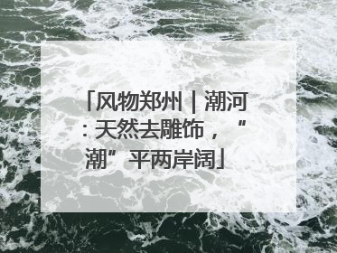 风物郑州｜潮河：天然去雕饰，“潮”平两岸阔