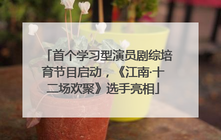 首个学习型演员剧综培育节目启动，《江南·十二场欢聚》选手亮相