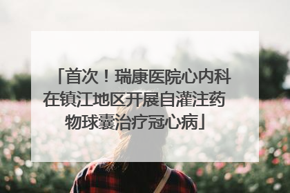 首次！瑞康医院心内科在镇江地区开展自灌注药物球囊治疗冠心病