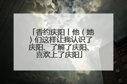 香约庆阳丨他（她）们这样让我认识了庆阳、了解了庆阳、喜欢上了庆阳