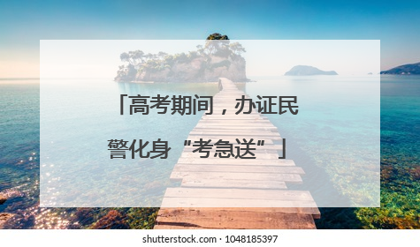 高考期间，办证民警化身“考急送”