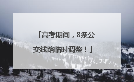 高考期间，8条公交线路临时调整！