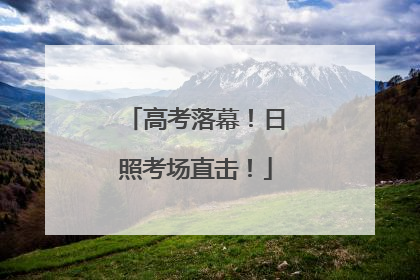高考落幕！日照考场直击！