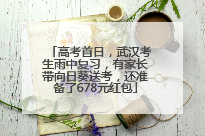 高考首日，武汉考生雨中复习，有家长带向日葵送考，还准备了678元红包