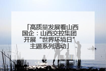 高质量发展看山西国企：山西交控集团开展“世界环境日”主题系列活动