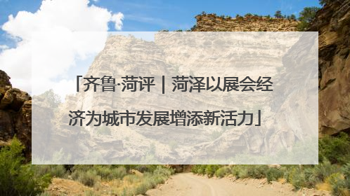 齐鲁·菏评｜菏泽以展会经济为城市发展增添新活力