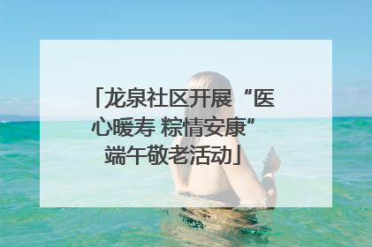 龙泉社区开展“医心暖寿 粽情安康”端午敬老活动