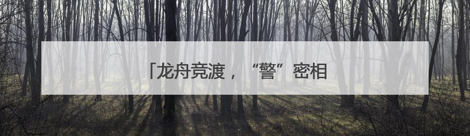 龙舟竞渡，“警”密相伴！江西公安全力守护