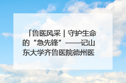 鲁医风采｜守护生命的“急先锋”——记山东大学齐鲁医院德州医院急诊重症医学科主任、主任医师庞国忠