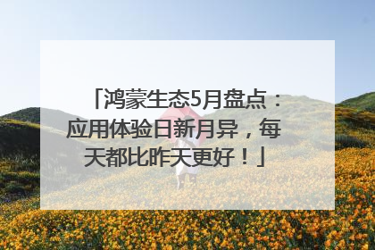 鸿蒙生态5月盘点：应用体验日新月异，每天都比昨天更好！