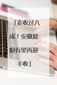麦收过八成！安徽夏粮有望再迎丰收