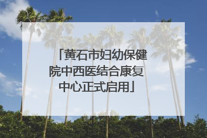 黄石市妇幼保健院中西医结合康复中心正式启用