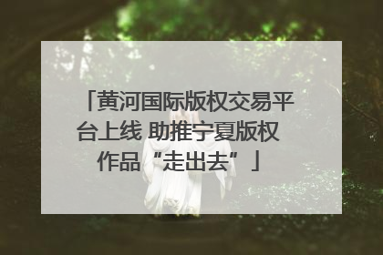 黄河国际版权交易平台上线 助推宁夏版权作品“走出去”