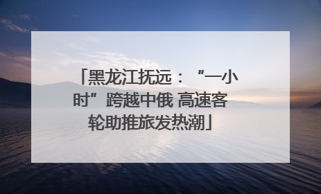 黑龙江抚远：“一小时”跨越中俄 高速客轮助推旅发热潮