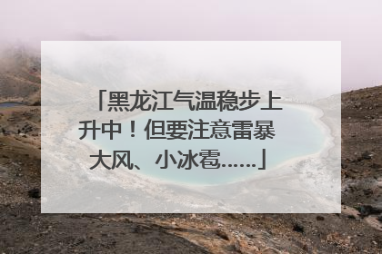 黑龙江气温稳步上升中！但要注意雷暴大风、小冰雹……