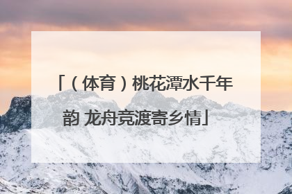 （体育）桃花潭水千年韵 龙舟竞渡寄乡情