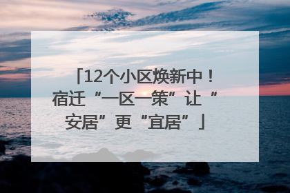 12个小区焕新中！宿迁“一区一策”让“安居”更“宜居”