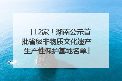 12家！湖南公示首批省级非物质文化遗产生产性保护基地名单