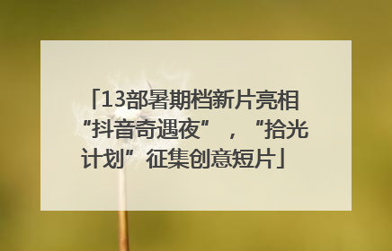 13部暑期档新片亮相“抖音奇遇夜”，“拾光计划”征集创意短片