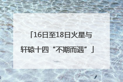 16日至18日火星与轩辕十四“不期而遇”